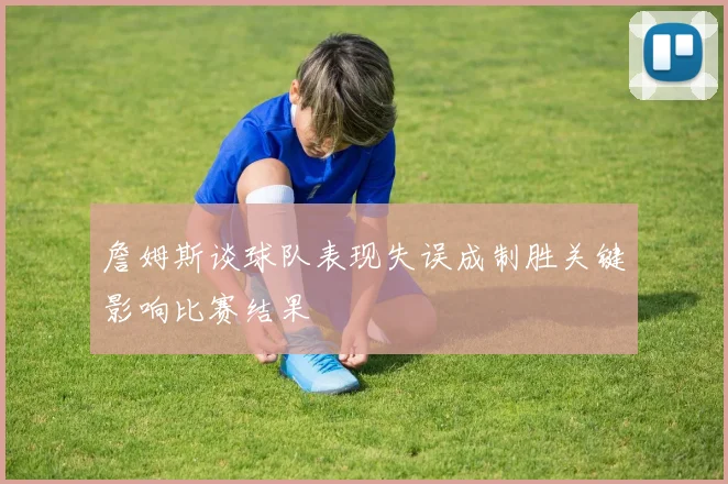 詹姆斯谈球队表现失误成制胜关键影响比赛结果