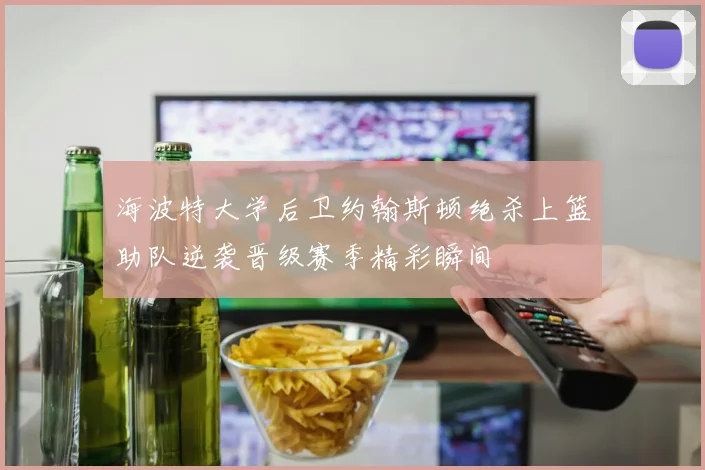 海波特大学后卫约翰斯顿绝杀上篮助队逆袭晋级赛季精彩瞬间