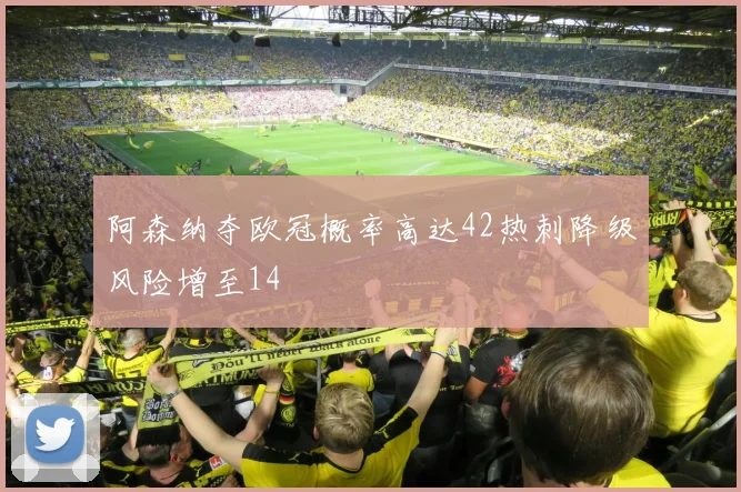 阿森纳夺欧冠概率高达42热刺降级风险增至14