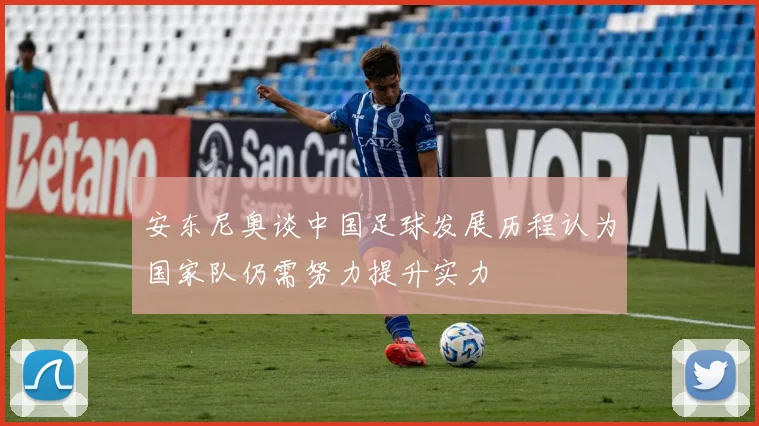 安东尼奥谈中国足球发展历程认为国家队仍需努力提升实力