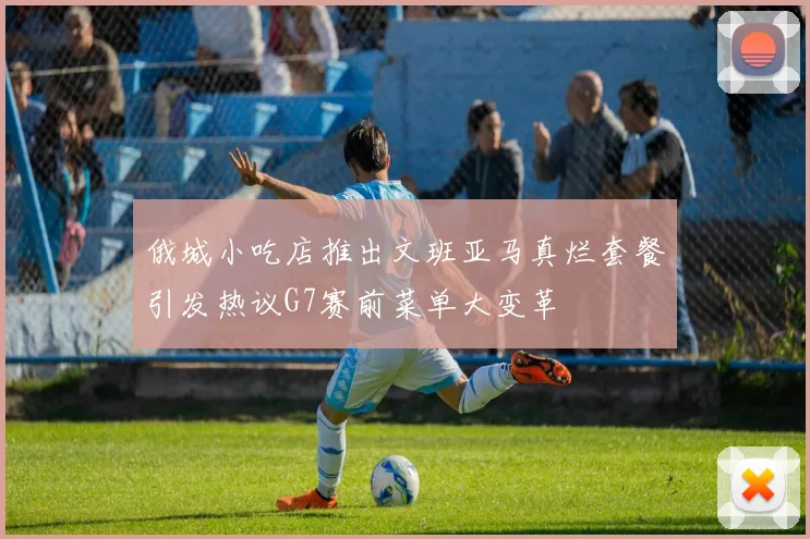 俄城小吃店推出文班亚马真烂套餐引发热议G7赛前菜单大变革