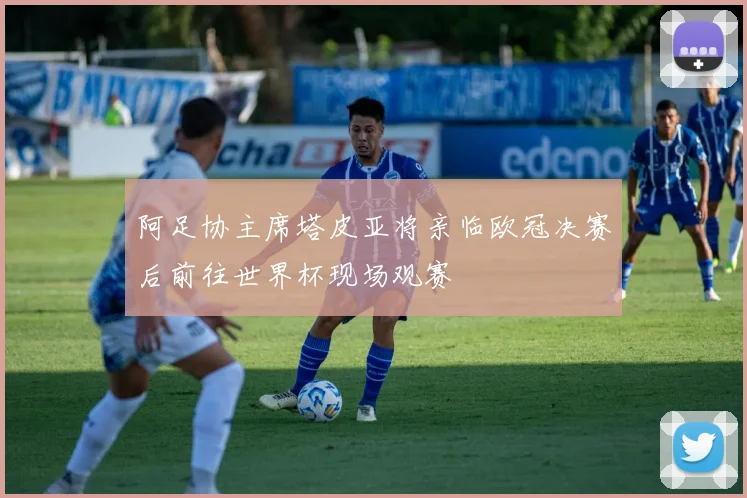 阿足协主席塔皮亚将亲临欧冠决赛后前往世界杯现场观赛
