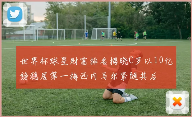 世界杯球星财富排名揭晓C罗以10亿镑稳居第一梅西内马尔紧随其后