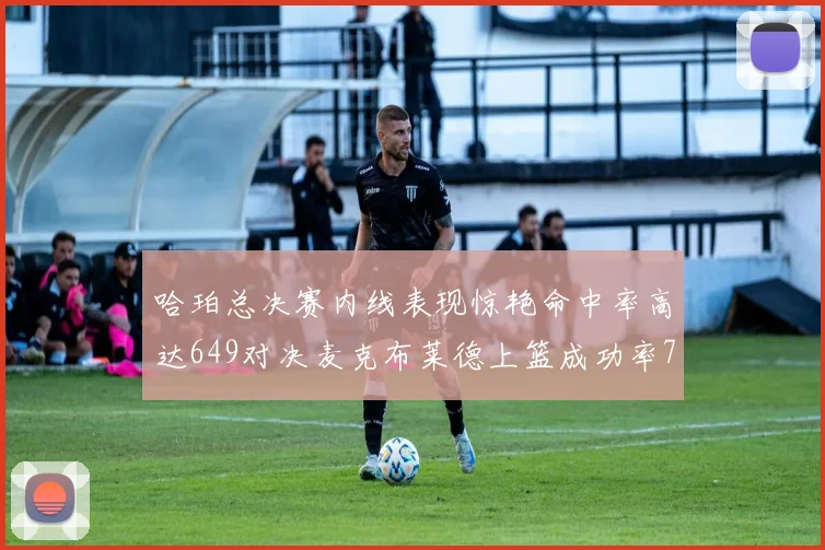 哈珀总决赛内线表现惊艳命中率高达649对决麦克布莱德上篮成功率75