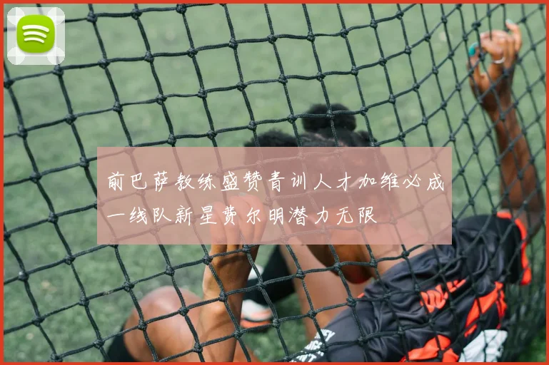 前巴萨教练盛赞青训人才加维必成一线队新星费尔明潜力无限