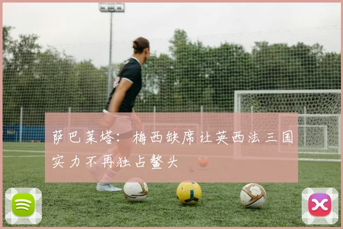 萨巴莱塔：梅西缺席让英西法三国实力不再独占鳌头