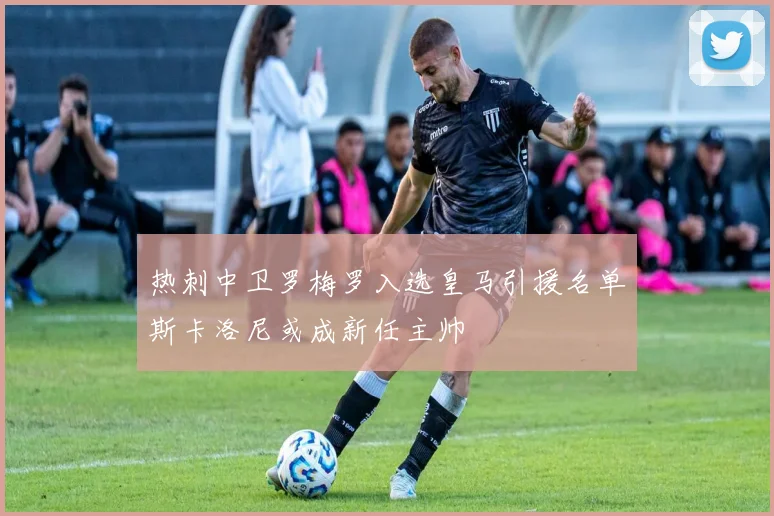 热刺中卫罗梅罗入选皇马引援名单斯卡洛尼或成新任主帅