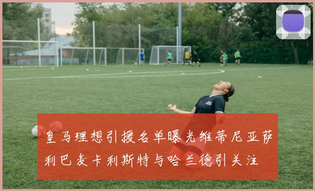 皇马理想引援名单曝光维蒂尼亚萨利巴麦卡利斯特与哈兰德引关注