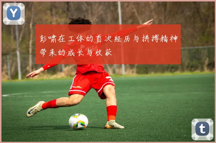 彭啸在工体的首次经历与拼搏精神带来的成长与收获