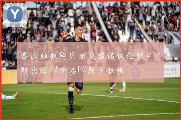 泰山助教阿贝尔莫雷诺仅任职半年即出任J2今治FC新主教练