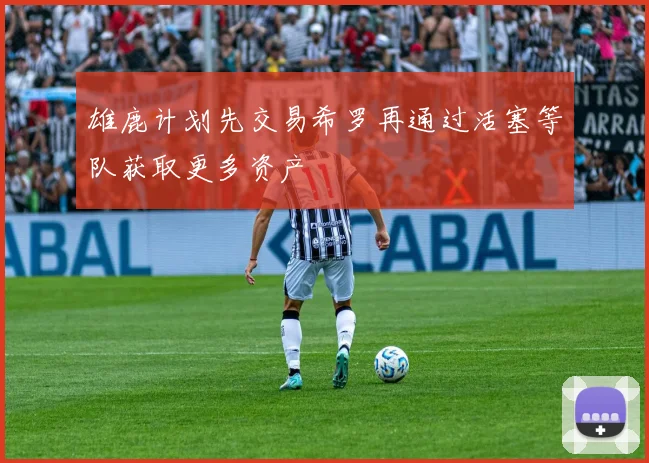 雄鹿计划先交易希罗再通过活塞等队获取更多资产