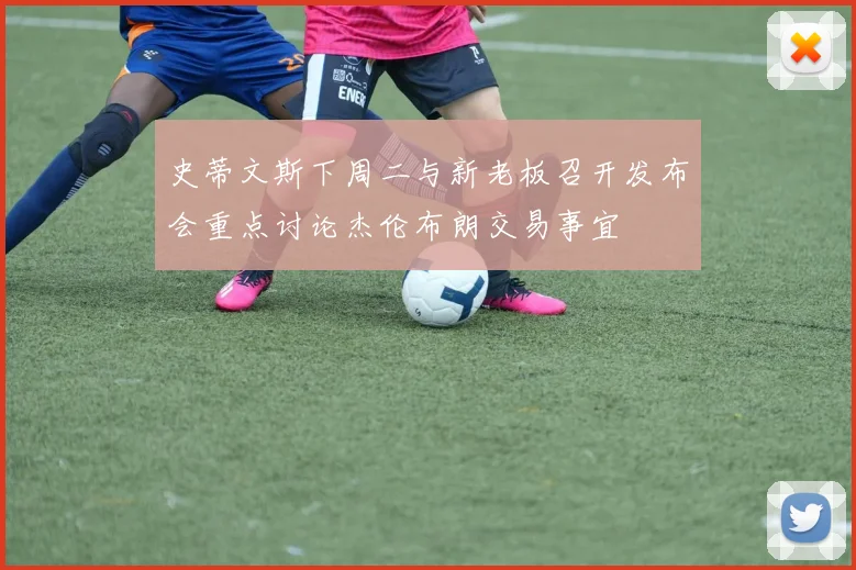 史蒂文斯下周二与新老板召开发布会重点讨论杰伦布朗交易事宜