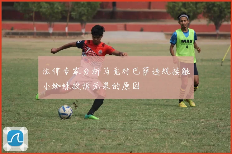 法律专家分析马竞对巴萨违规接触小蜘蛛投诉无果的原因