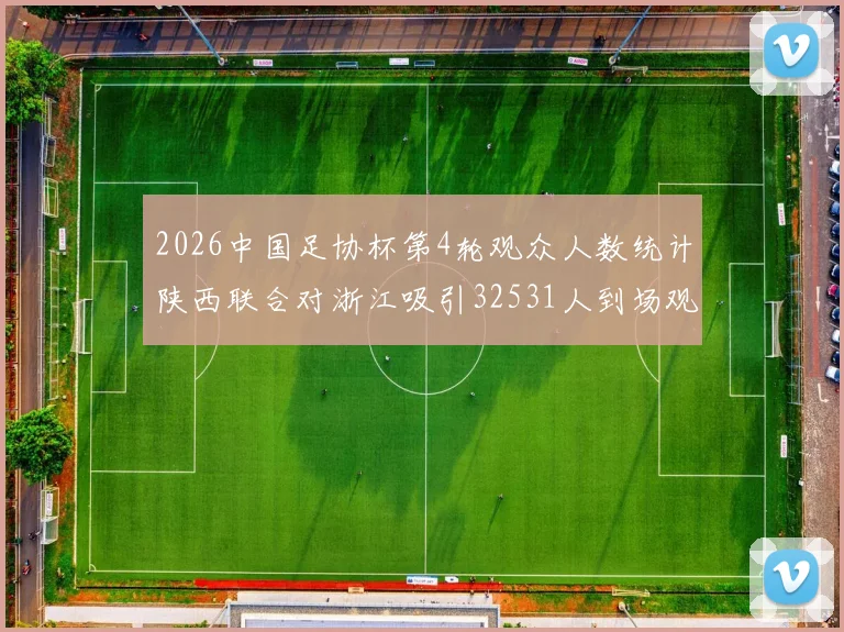 2026中国足协杯第4轮观众人数统计陕西联合对浙江吸引32531人到场观看