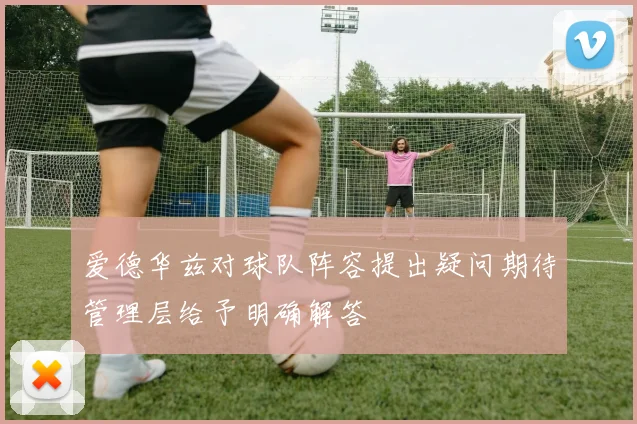 爱德华兹对球队阵容提出疑问期待管理层给予明确解答