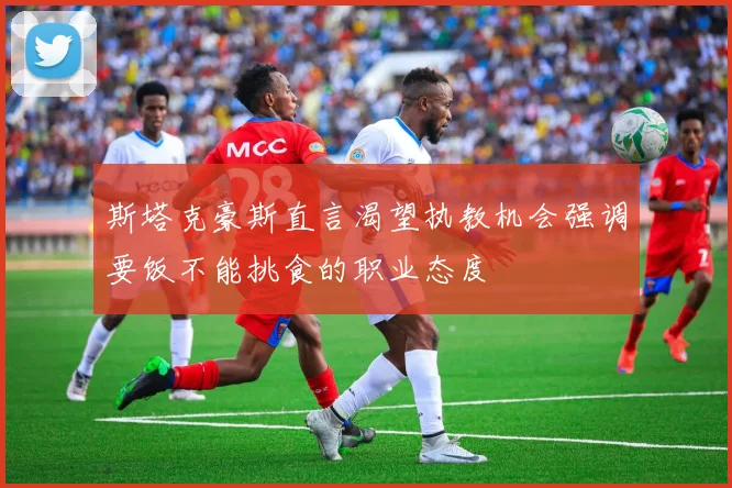 斯塔克豪斯直言渴望执教机会强调要饭不能挑食的职业态度