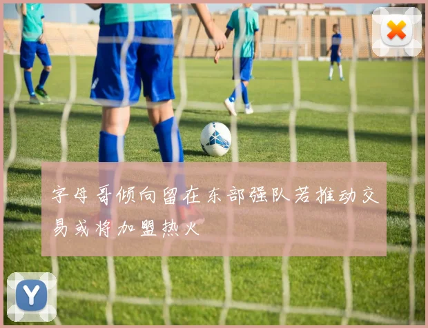 字母哥倾向留在东部强队若推动交易或将加盟热火
