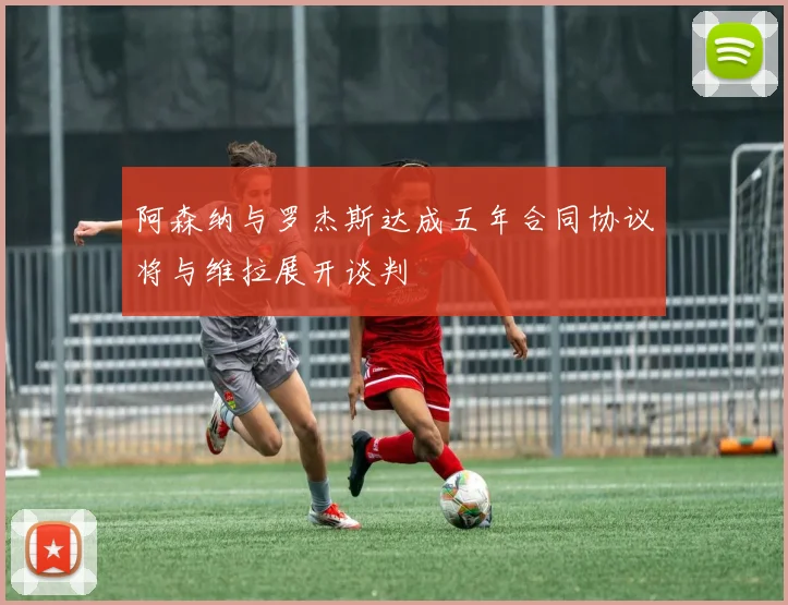 阿森纳与罗杰斯达成五年合同协议将与维拉展开谈判