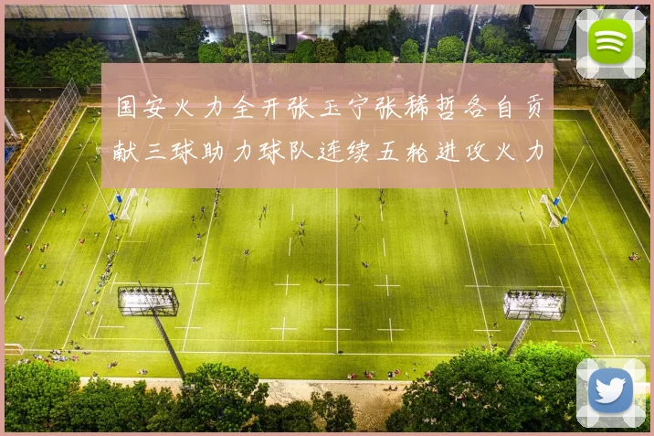 国安火力全开张玉宁张稀哲各自贡献三球助力球队连续五轮进攻火力猛增
