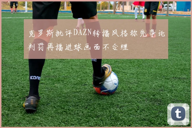 克罗斯批评DAZN转播风格称先争论判罚再播进球画面不合理