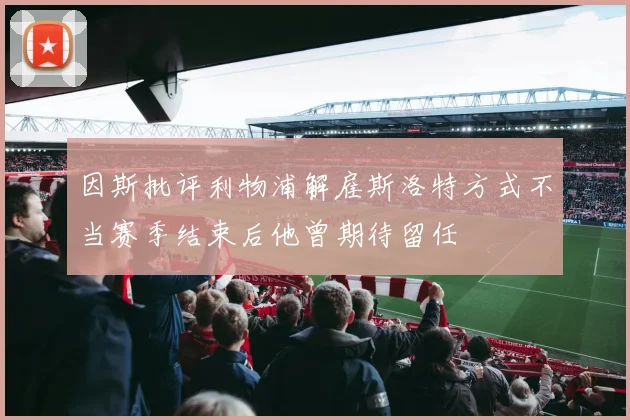 因斯批评利物浦解雇斯洛特方式不当赛季结束后他曾期待留任