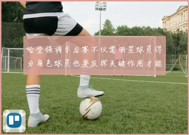 哈登强调季后赛不仅需明星球员得分角色球员也要发挥关键作用才能取胜