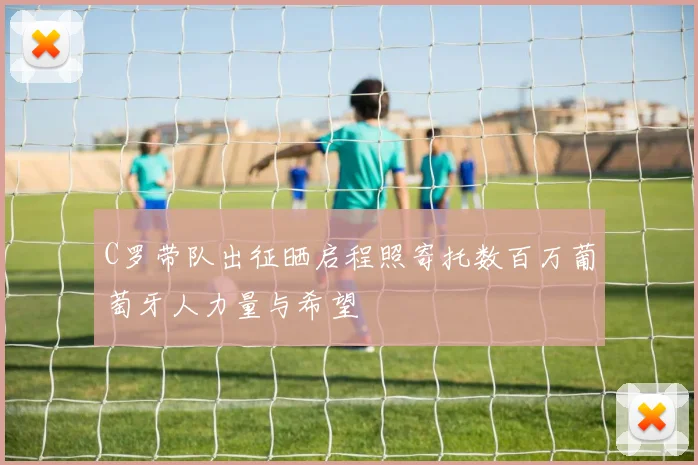 C罗带队出征晒启程照寄托数百万葡萄牙人力量与希望