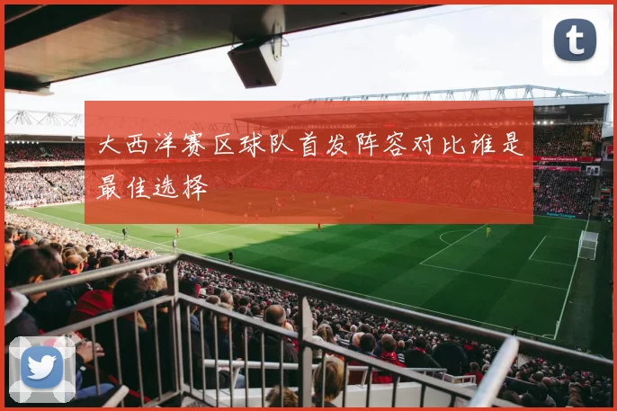 大西洋赛区球队首发阵容对比谁是最佳选择
