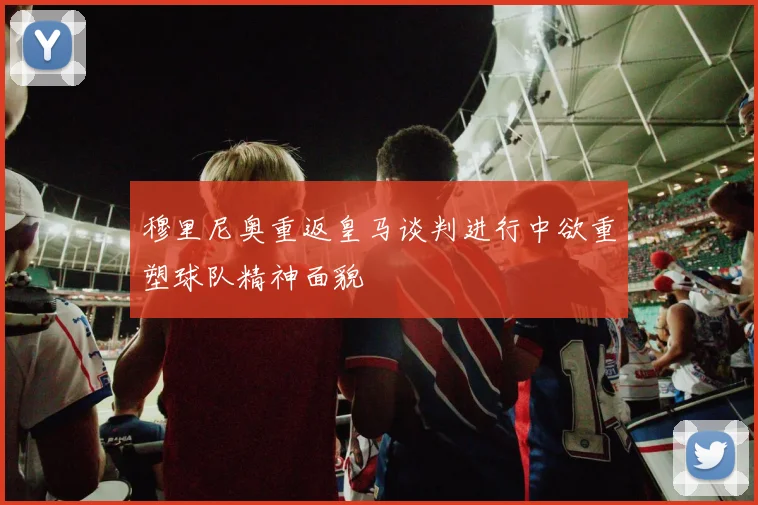 穆里尼奥重返皇马谈判进行中欲重塑球队精神面貌