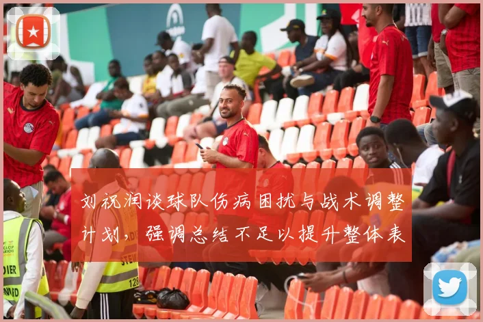 刘祝润谈球队伤病困扰与战术调整计划，强调总结不足以提升整体表现