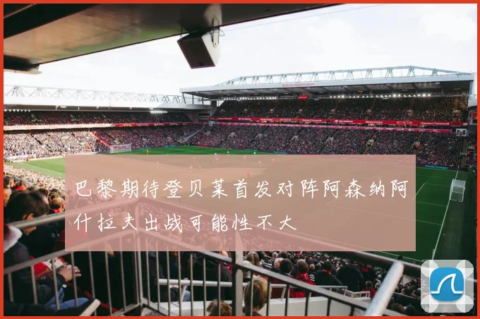 巴黎期待登贝莱首发对阵阿森纳阿什拉夫出战可能性不大