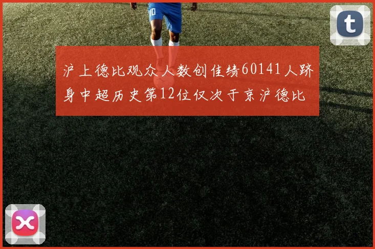 沪上德比观众人数创佳绩60141人跻身中超历史第12位仅次于京沪德比