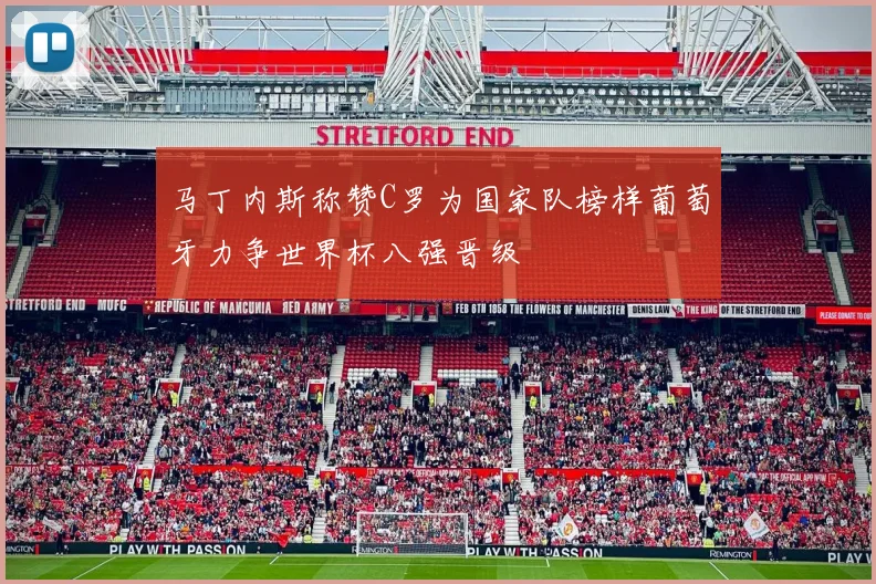 马丁内斯称赞C罗为国家队榜样葡萄牙力争世界杯八强晋级
